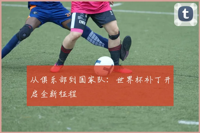 从俱乐部到国家队：世界杯补丁开启全新征程