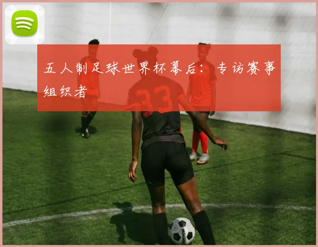 五人制足球世界杯幕后：专访赛事组织者