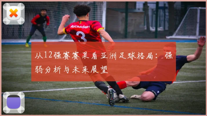从12强赛赛果看亚洲足球格局：强弱分析与未来展望