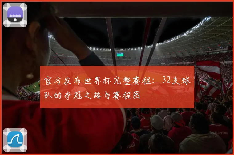 官方发布世界杯完整赛程：32支球队的夺冠之路与赛程图