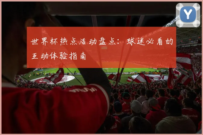 世界杯热点活动盘点：球迷必看的互动体验指南
