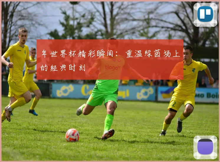年世界杯精彩瞬间：重温绿茵场上的经典时刻