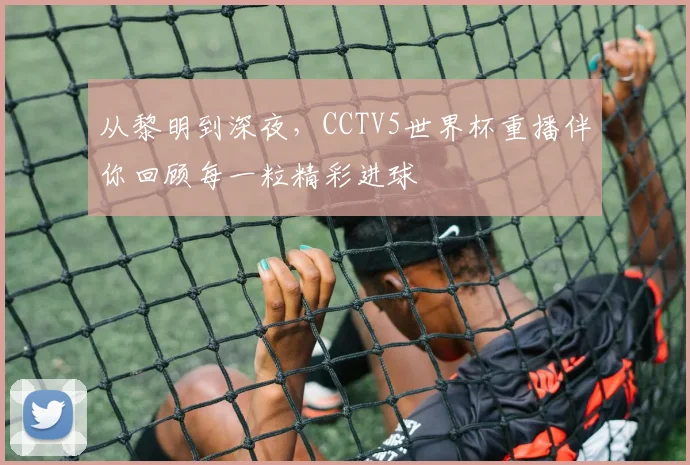 从黎明到深夜，CCTV5世界杯重播伴你回顾每一粒精彩进球