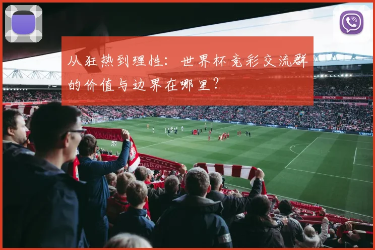 从狂热到理性：世界杯竞彩交流群的价值与边界在哪里？
