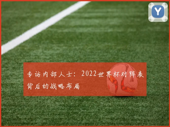 专访内部人士：2022世界杯对阵表背后的战略布局