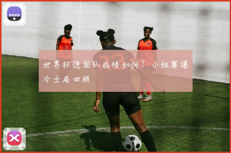 世界杯德国队成绩如何？小组赛爆冷出局回顾