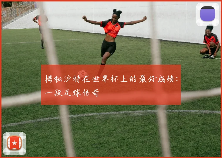 揭秘沙特在世界杯上的最好成绩：一段足球传奇
