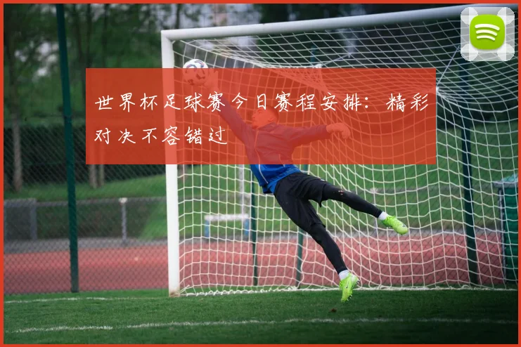 世界杯足球赛今日赛程安排：精彩对决不容错过