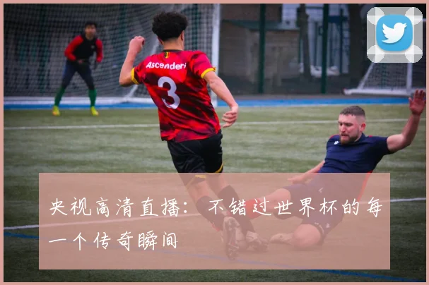央视高清直播：不错过世界杯的每一个传奇瞬间