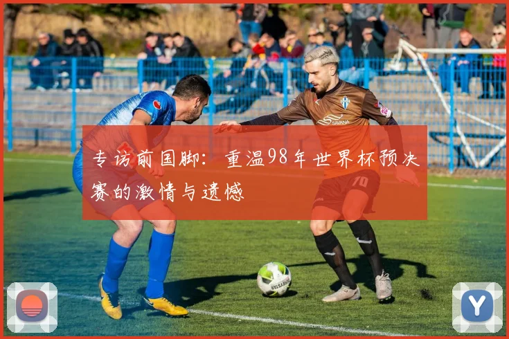 专访前国脚：重温98年世界杯预决赛的激情与遗憾