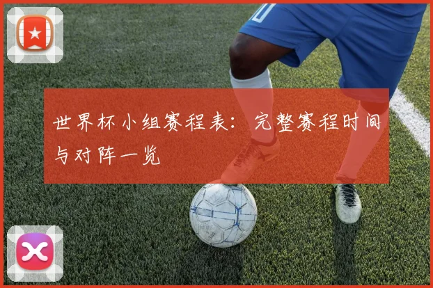 世界杯小组赛程表：完整赛程时间与对阵一览