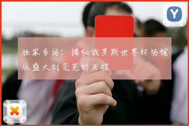 独家专访：揭秘俄罗斯世界杯场馆从盛大到荒芜的历程
