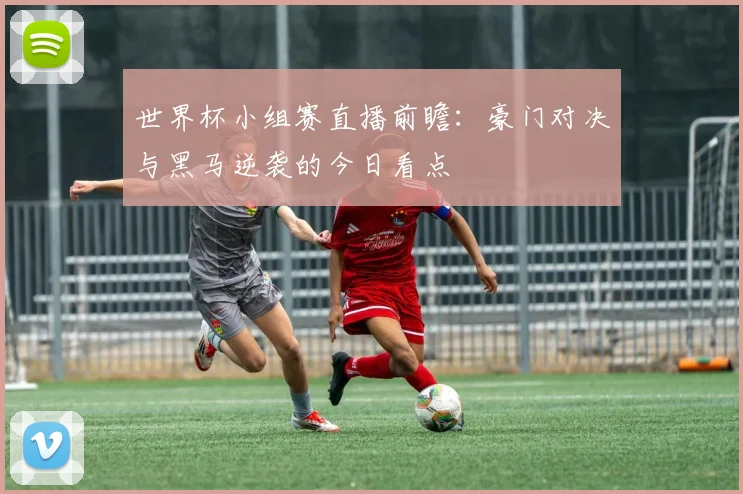 世界杯小组赛直播前瞻：豪门对决与黑马逆袭的今日看点
