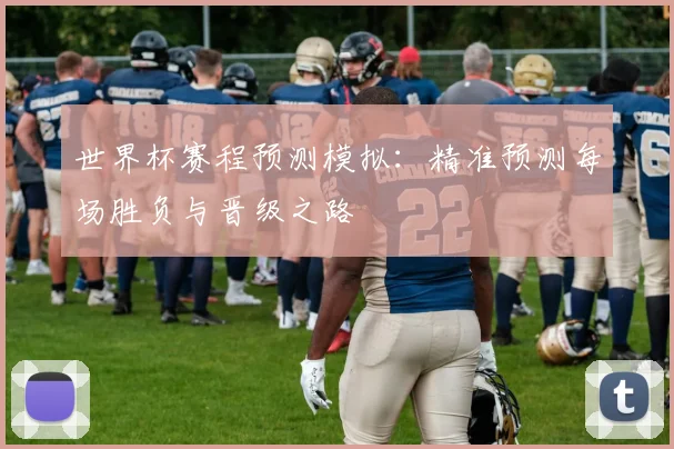 世界杯赛程预测模拟：精准预测每场胜负与晋级之路
