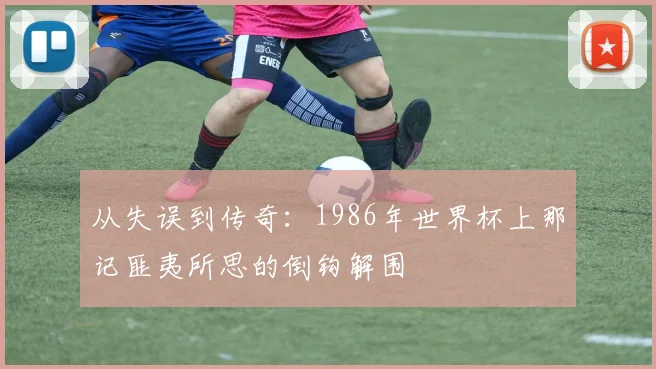 从失误到传奇：1986年世界杯上那记匪夷所思的倒钩解围