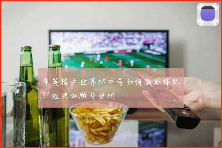 年英格兰世界杯口号如何激励球队？经典回顾与分析