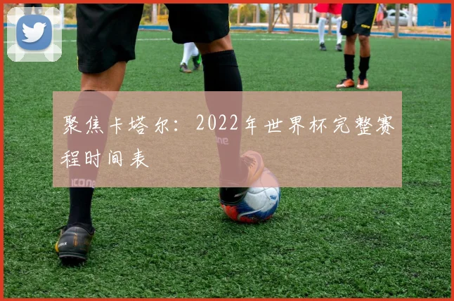 聚焦卡塔尔：2022年世界杯完整赛程时间表