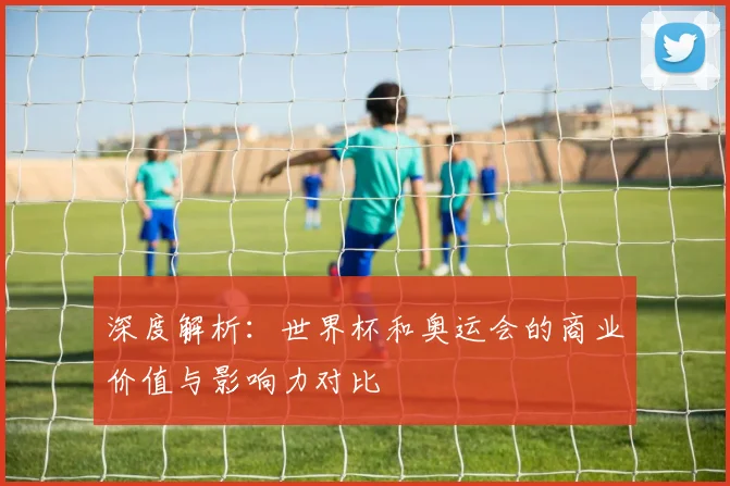 深度解析：世界杯和奥运会的商业价值与影响力对比