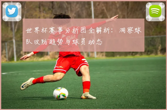世界杯赛事分析图全解析：洞察球队攻防趋势与球员动态