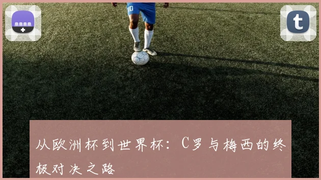 从欧洲杯到世界杯：C罗与梅西的终极对决之路